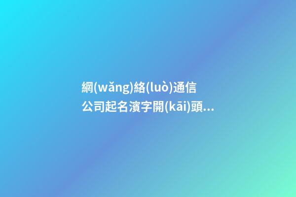 網(wǎng)絡(luò)通信公司起名濱字開(kāi)頭 起啥名字-第1張-公司起名-玄機(jī)派